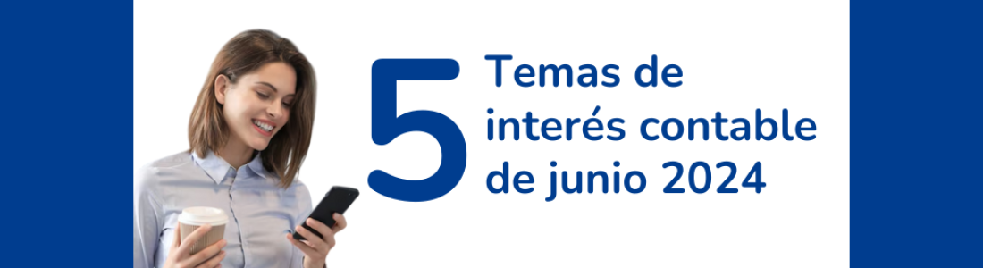 5 Temas de interés contable en Junio 2024